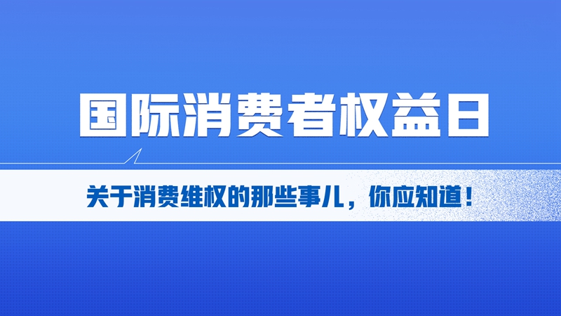 國際消費者權益日丨關于消費維權的那些事兒，你應知道！
